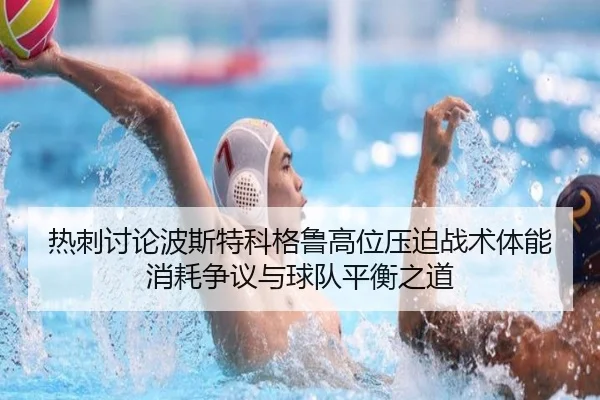 热刺讨论波斯特科格鲁高位压迫战术体能消耗争议与球队平衡之道