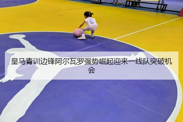 皇马青训边锋阿尔瓦罗强势崛起迎来一线队突破机会
