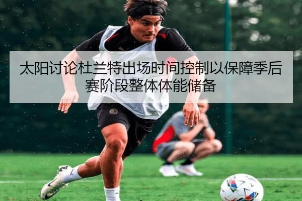 太阳讨论杜兰特出场时间控制以保障季后赛阶段整体体能储备
