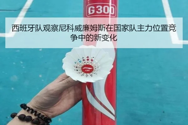 西班牙队观察尼科威廉姆斯在国家队主力位置竞争中的新变化