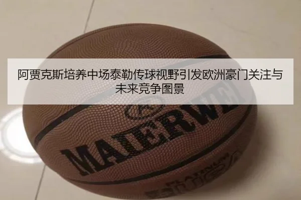 阿贾克斯培养中场泰勒传球视野引发欧洲豪门关注与未来竞争图景