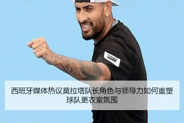 西班牙媒体热议莫拉塔队长角色与领导力如何重塑球队更衣室氛围