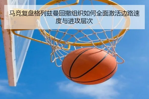 马竞复盘格列兹曼回撤组织如何全面激活边路速度与进攻层次