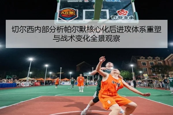 切尔西内部分析帕尔默核心化后进攻体系重塑与战术变化全景观察