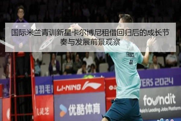 国际米兰青训新星卡尔博尼租借回归后的成长节奏与发展前景观察