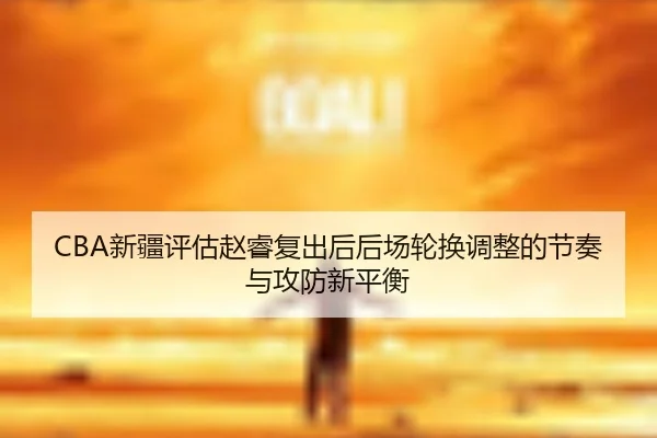 CBA新疆评估赵睿复出后后场轮换调整的节奏与攻防新平衡