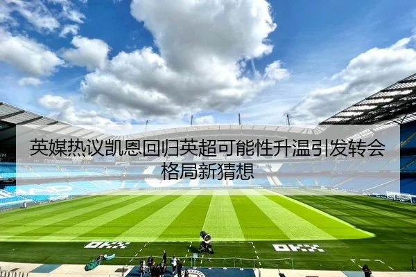 英媒热议凯恩回归英超可能性升温引发转会格局新猜想