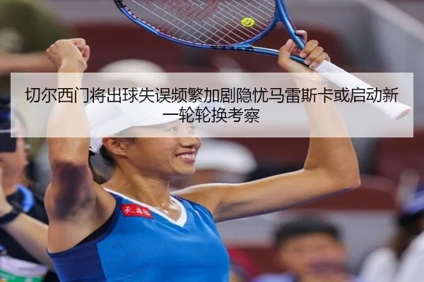 切尔西门将出球失误频繁加剧隐忧马雷斯卡或启动新一轮轮换考察