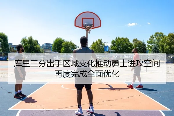 库里三分出手区域变化推动勇士进攻空间再度完成全面优化