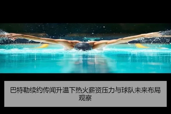 巴特勒续约传闻升温下热火薪资压力与球队未来布局观察
